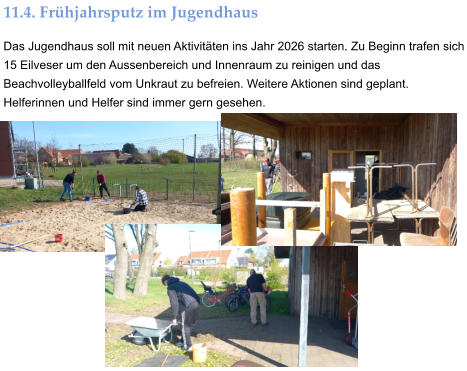 11.4. Frühjahrsputz im Jugendhaus Das Jugendhaus soll mit neuen Aktivitäten ins Jahr 2026 starten. Zu Beginn trafen sich 15 Eilveser um den Aussenbereich und Innenraum zu reinigen und das Beachvolleyballfeld vom Unkraut zu befreien. Weitere Aktionen sind geplant. Helferinnen und Helfer sind immer gern gesehen.